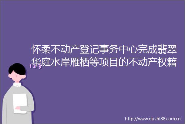 怀柔不动产登记事务中心完成翡翠华庭水岸雁栖等项目的不动产权籍调查工作