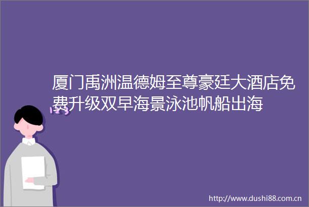 厦门禹洲温德姆至尊豪廷大酒店免费升级双早海景泳池帆船出海