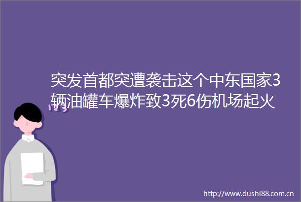 突发首都突遭袭击这个中东3辆油罐车致3死6伤机场起火文在寅正到访