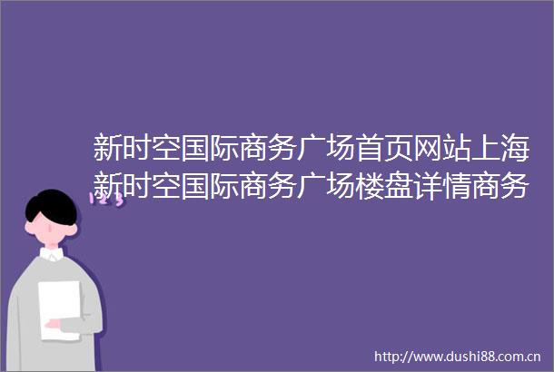 新时空国际商务广场首页网站上海新时空国际商务广场楼盘详情商务广场