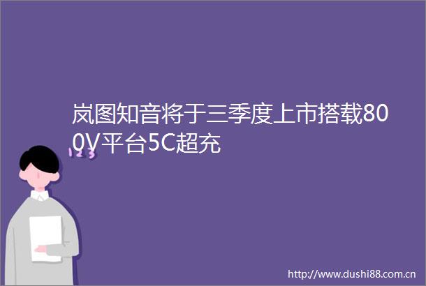 岚图知音将于三季度上市搭载800V平台5C超充
