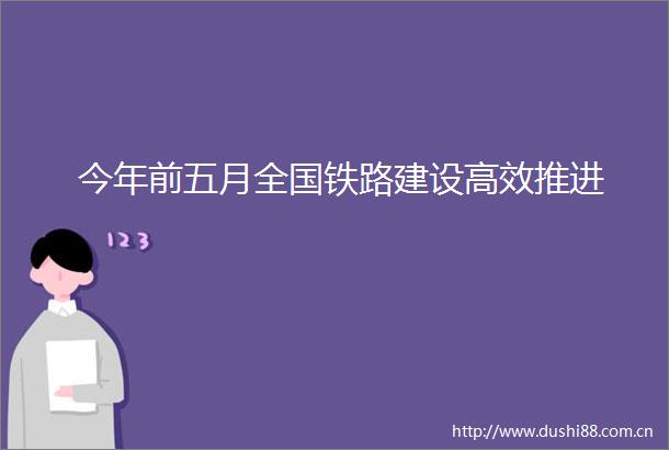 今年前五月全国铁路建设高效推进