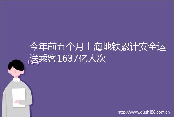 今年前五个月上海地铁累计安全运送乘客1637亿人次