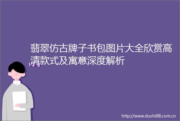 翡翠仿古牌子书包图片大全欣赏高清款式及寓意深度解析