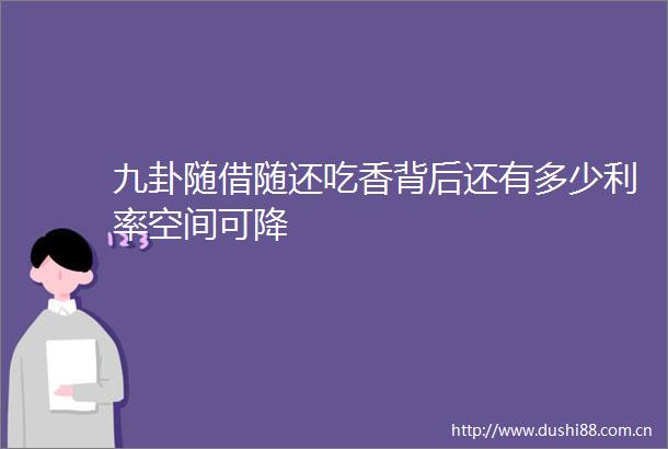 九卦随借随还吃香背后还有多少利率空间可降
