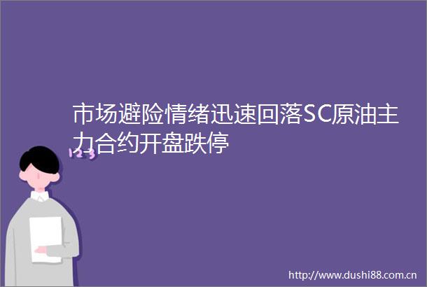 市场避险情绪迅速回落SC原油主力合约开盘跌停