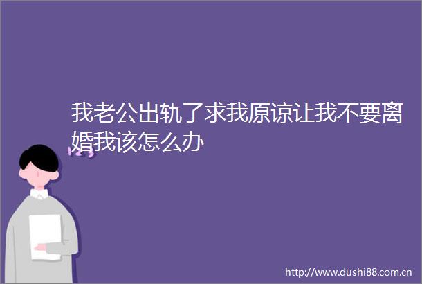 我老公出轨了求我原谅让我不要离婚我该怎么办