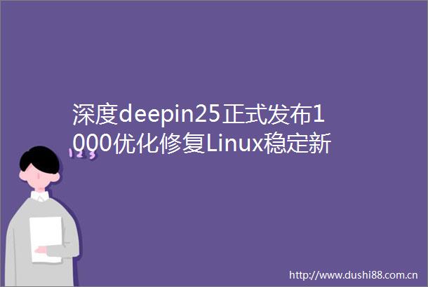 深度deepin25正式发布1000优化修复Linux稳定新标杆