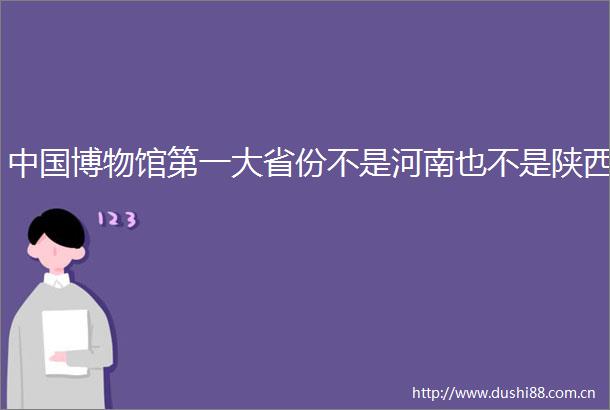 博物馆第一大省份不是河南也不是陕西