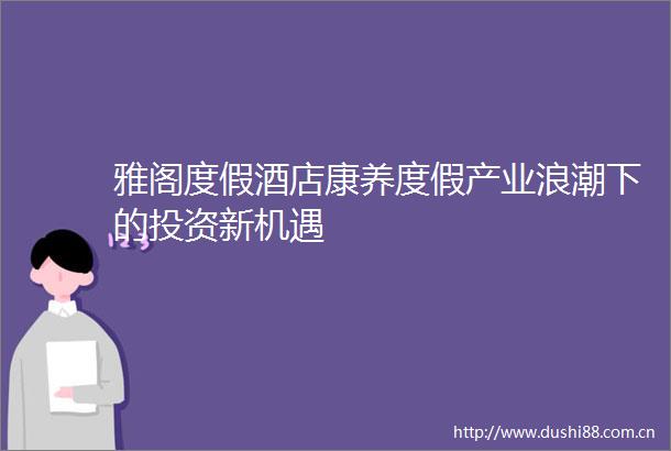 雅阁度假酒店康养度假产业浪潮下的投资新机遇