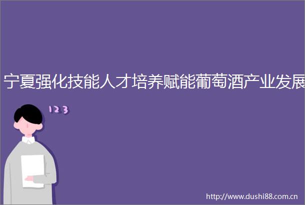 宁夏强化技能人才培养赋能葡萄酒产业发展