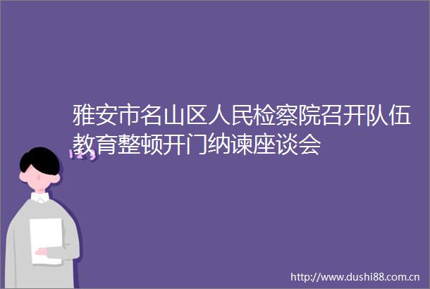 雅安市名山区检察院召开队伍教育整顿开门纳谏座谈会