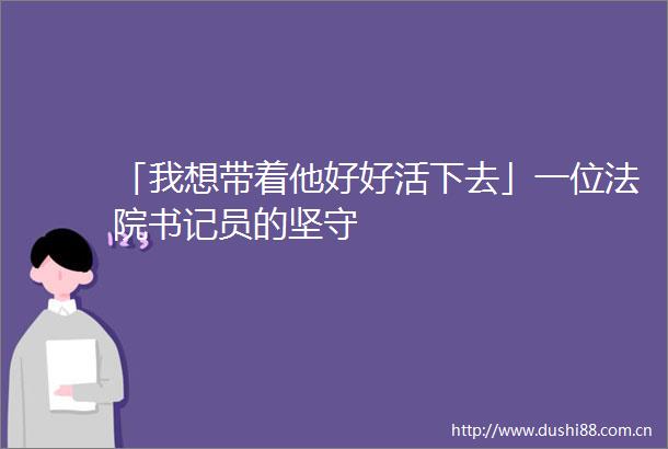 「我想带着他好好活下去」一位书记员的坚守