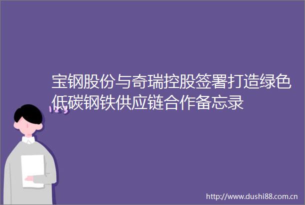 宝钢股份与奇瑞控股签署打造绿色低碳钢铁供应链合作备忘录