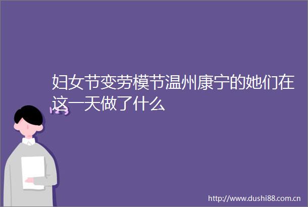 妇女节变劳模节温州康宁的她们在这一天做了什么