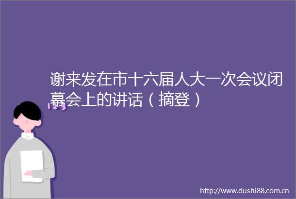 谢来发在市十六届人大一次会议闭幕会上的讲话（摘登）