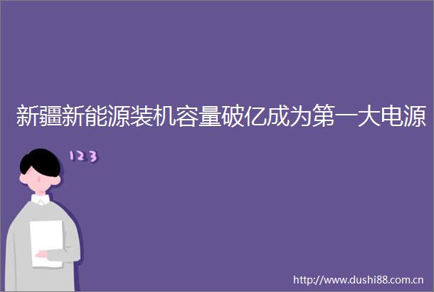 新疆新能源装机容量破亿成为第一大电源