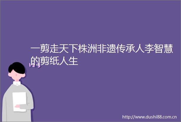 一剪走天下株洲非遗传承人李智慧的剪纸人生