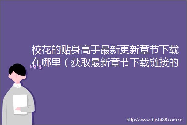 校花的贴身高手最新更新章节下载在哪里（获取最新章节下载链接的方法）