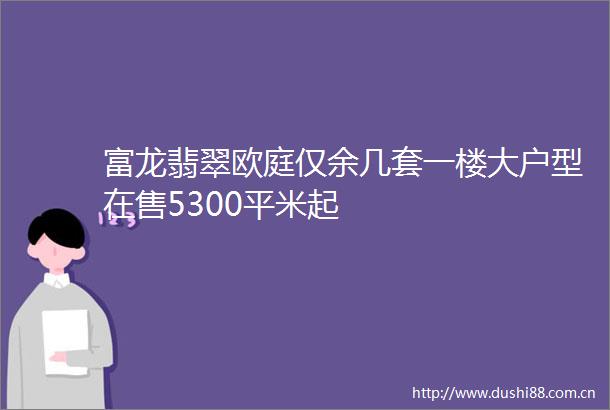 富龙翡翠欧庭仅余几套一楼大户型在售5300平米起
