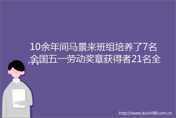 10余年间马景来班组培养了7名全国五一劳动奖章获得者21名全国技术能手这个高手云集的班组是怎样炼成的