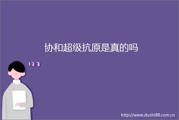 协和超级抗原是真的吗