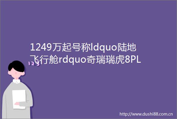 1249万起号称ldquo陆地飞行舱rdquo奇瑞瑞虎8PLUS该怎么选