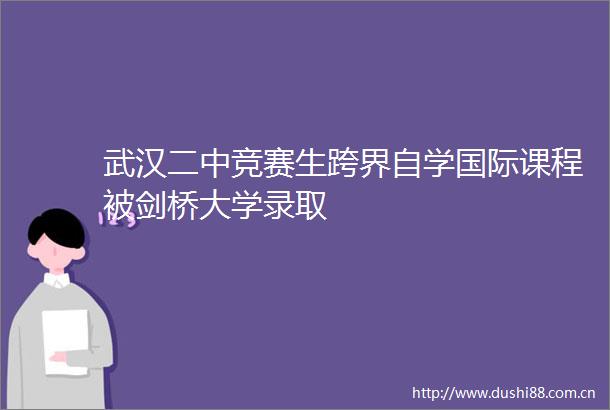 武汉二中竞赛生跨界自学国际课程被剑桥大学录取