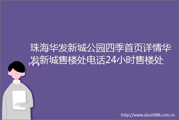 珠海华发新城公园四季首页详情华发新城售楼处电话24小时售楼处欢迎您