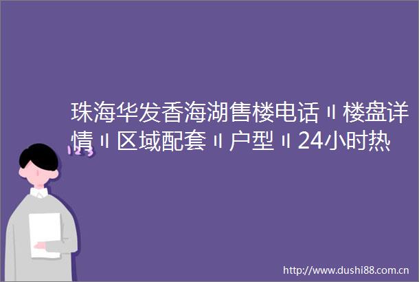 珠海华发香海湖售楼电话〢楼盘详情〢区域配套〢户型〢24小时热线电话