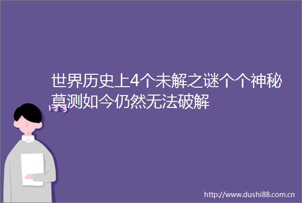 世界历史上4个未解之谜个个神秘莫测如今仍然无法破解