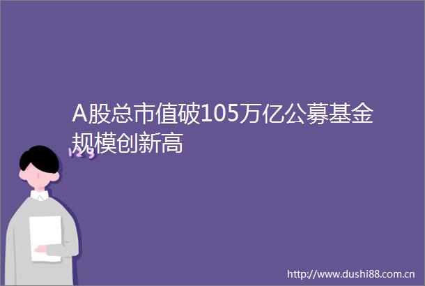 A股总市值破105万亿公募基金规模创新高