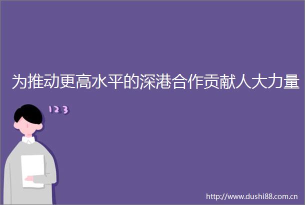 为推动更高水平的深港合作贡献人大力量