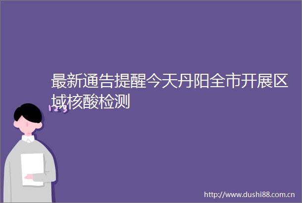 最新通告提醒今天丹阳全市开展区域核酸检测