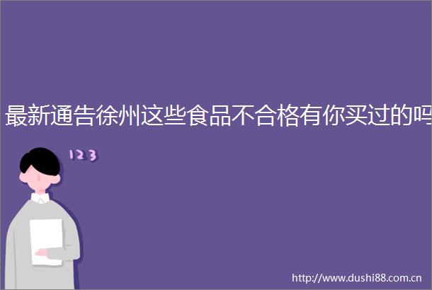 最新通告徐州这些食品不合格有你买过的吗