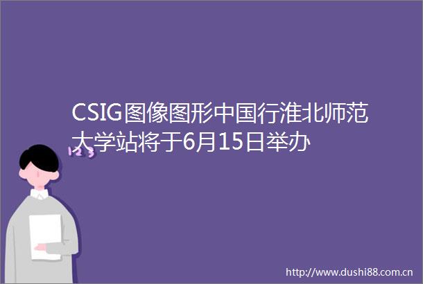 CSIG图像图形行淮北师范大学站将于6月15日举办