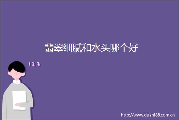 翡翠细腻和水头哪个好