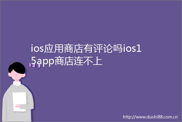 ios应用商店有评论吗ios15app商店连不上