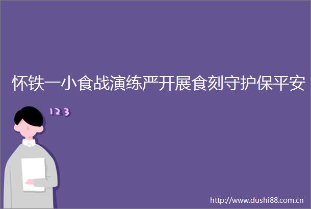 怀铁一小食战演练严开展食刻守护保平安