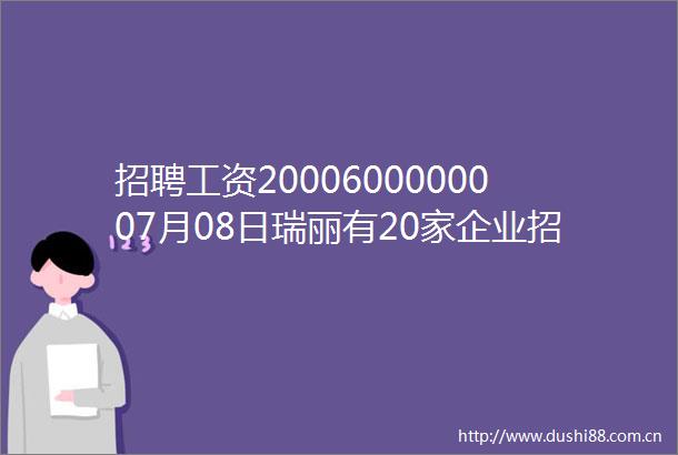 招聘工资2000600000007月08日瑞丽有20家企业招聘68个职位