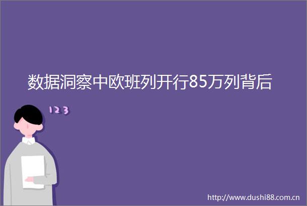 数据洞察中欧班列开行85万列背后