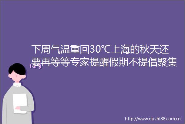 下周气温重回30℃上海的秋天还要再等等专家提醒假期不提倡聚集聚会不允许大规模聚集新民早报