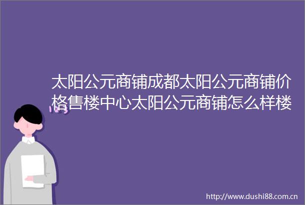 太阳公元商铺成都太阳公元商铺价格售楼中心太阳公元商铺怎么样楼盘详情