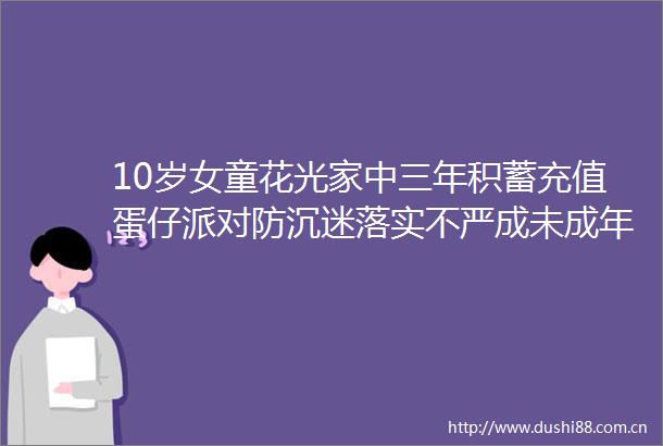 10岁女童花光家中三年积蓄充值蛋仔派对防沉迷落实不严成未成年人氪金黑洞