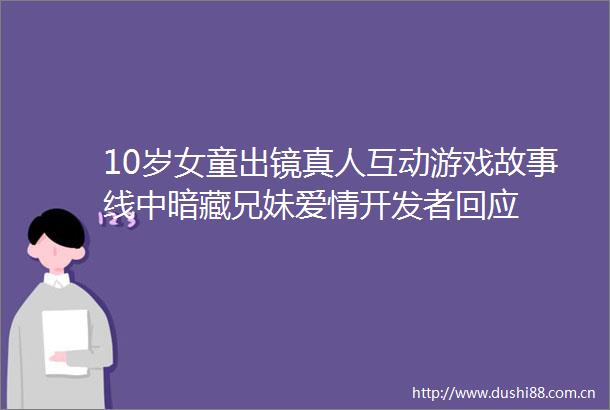 10岁女童出镜真人互动游戏故事线中暗藏兄妹爱情开发者回应