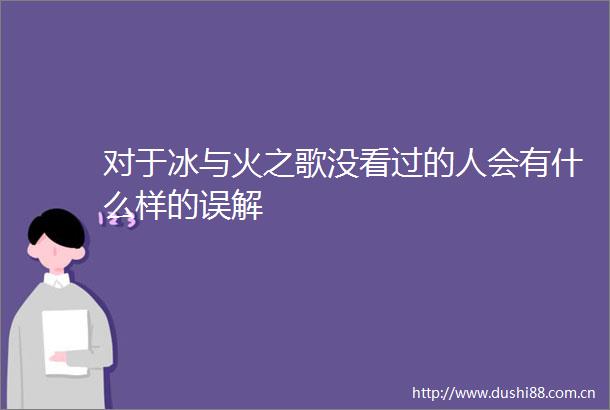 对于冰与火之歌没看过的人会有什么样的误解