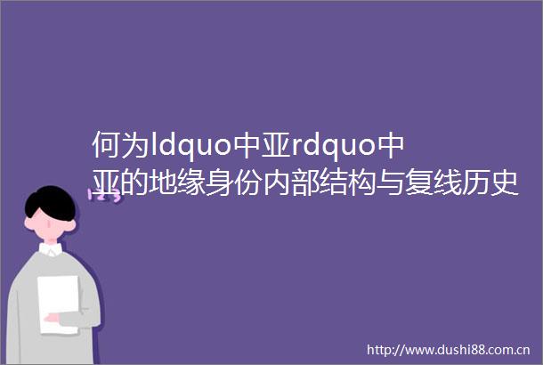 何为ldquo中亚rdquo中亚的地缘身份内部结构与复线历史