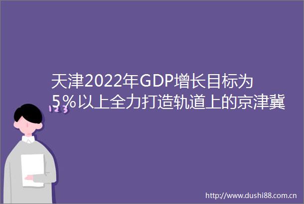 天津2022年GDP增长目标为5％以上全力打造轨道上的京津冀