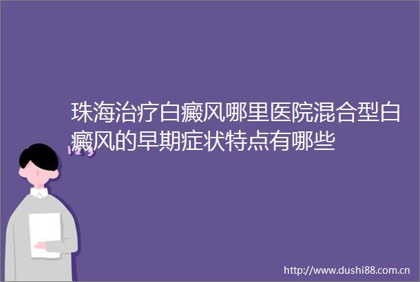珠海治疗白癜风哪里医院混合型白癜风的早期症状特点有哪些