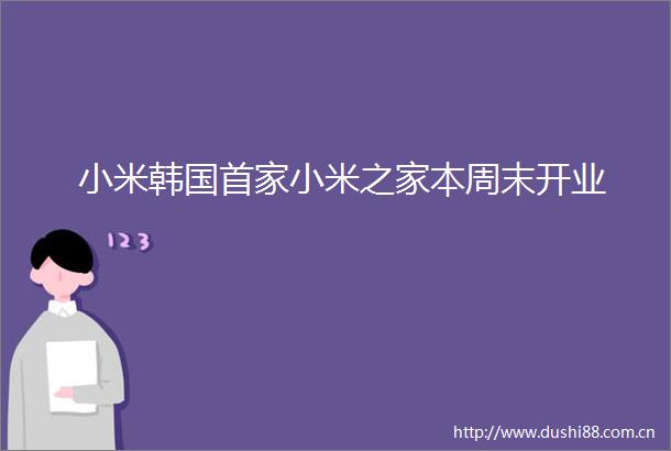 小米韩国首家小米之家本周末开业
